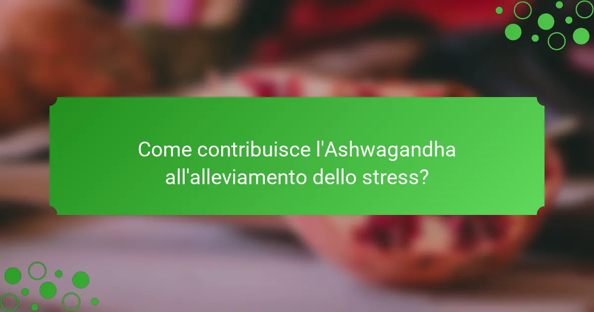 Come contribuisce l'Ashwagandha all'alleviamento dello stress?