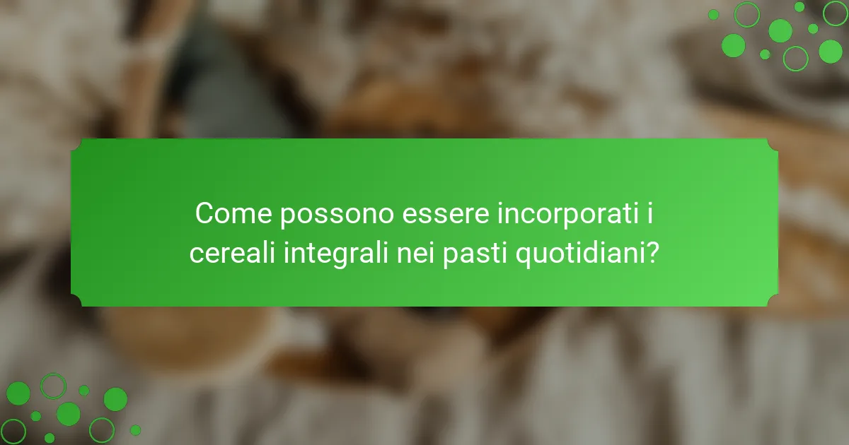 Come possono essere incorporati i cereali integrali nei pasti quotidiani?