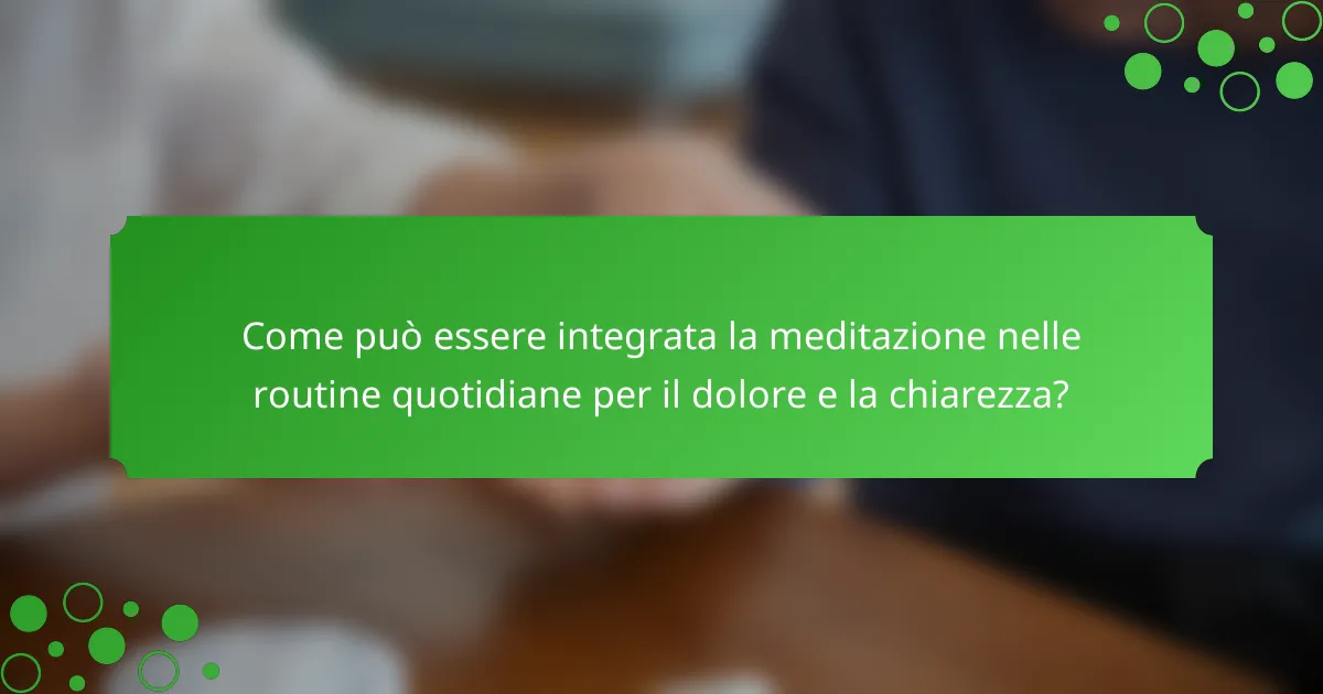 Come può essere integrata la meditazione nelle routine quotidiane per il dolore e la chiarezza?