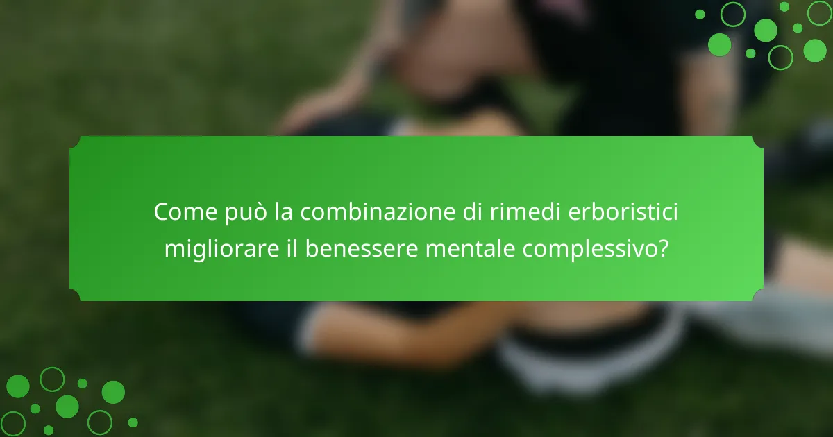 Come può la combinazione di rimedi erboristici migliorare il benessere mentale complessivo?