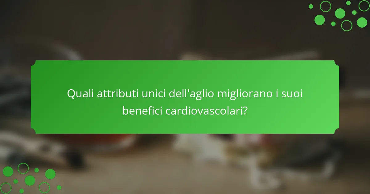 Quali attributi unici dell'aglio migliorano i suoi benefici cardiovascolari?