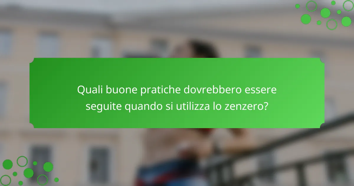 Quali buone pratiche dovrebbero essere seguite quando si utilizza lo zenzero?