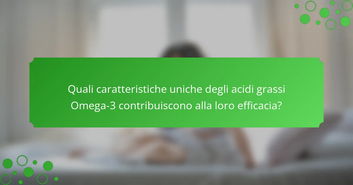 Quali caratteristiche uniche degli acidi grassi Omega-3 contribuiscono alla loro efficacia?