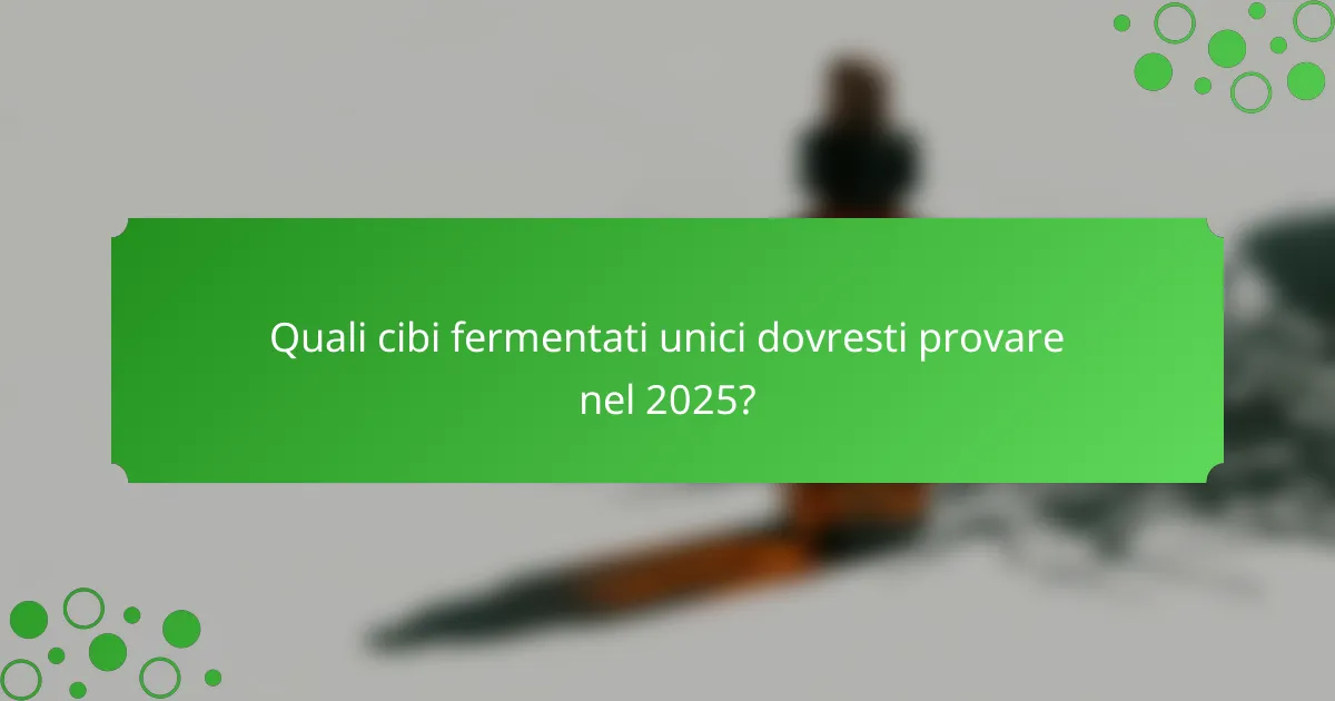 Quali cibi fermentati unici dovresti provare nel 2025?