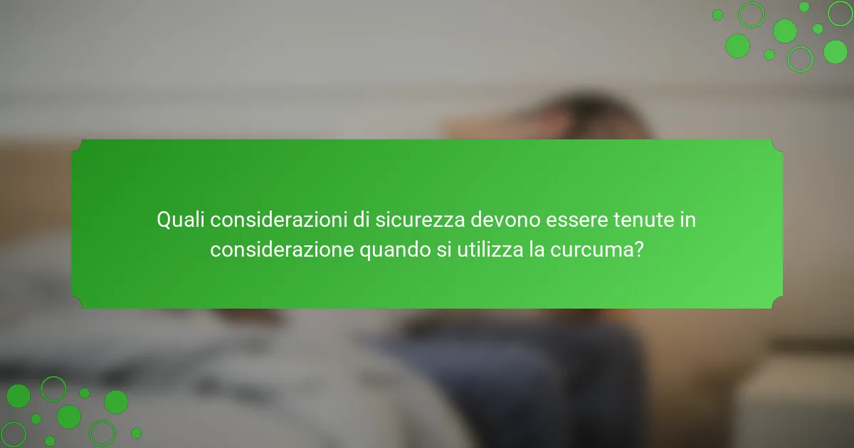 Quali considerazioni di sicurezza devono essere tenute in considerazione quando si utilizza la curcuma?