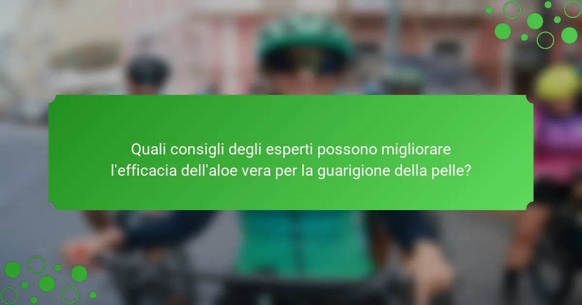 Quali consigli degli esperti possono migliorare l'efficacia dell'aloe vera per la guarigione della pelle?