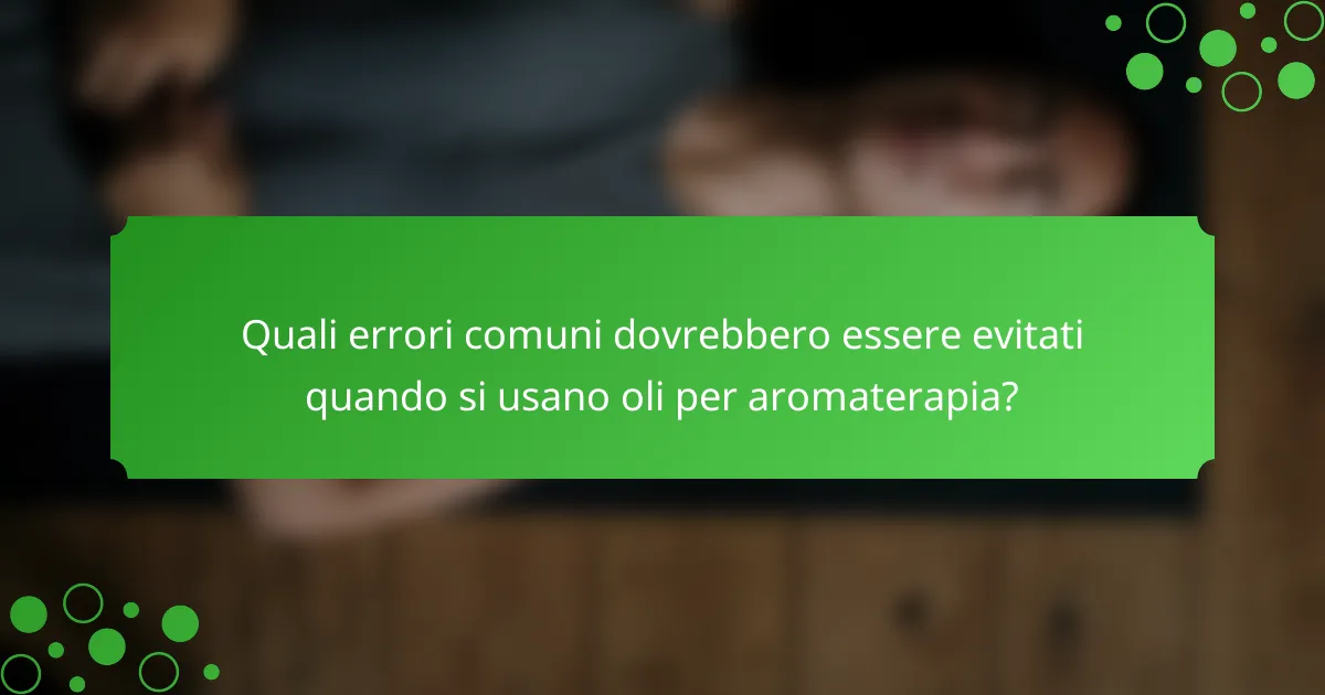 Quali errori comuni dovrebbero essere evitati quando si usano oli per aromaterapia?