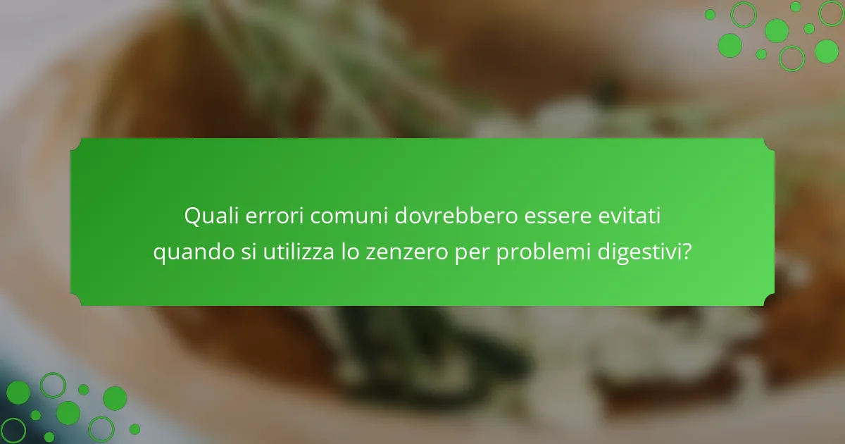 Quali errori comuni dovrebbero essere evitati quando si utilizza lo zenzero per problemi digestivi?