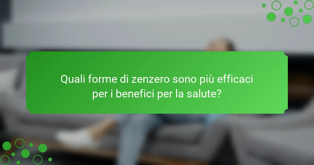 Quali forme di zenzero sono più efficaci per i benefici per la salute?