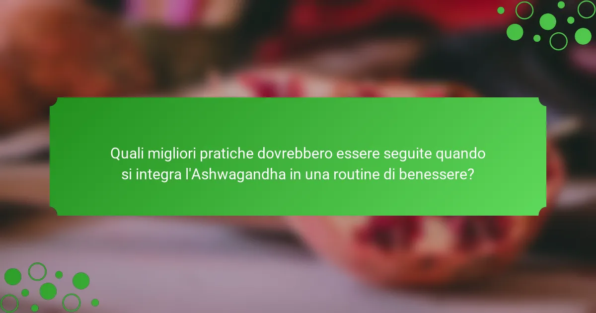 Quali migliori pratiche dovrebbero essere seguite quando si integra l'Ashwagandha in una routine di benessere?