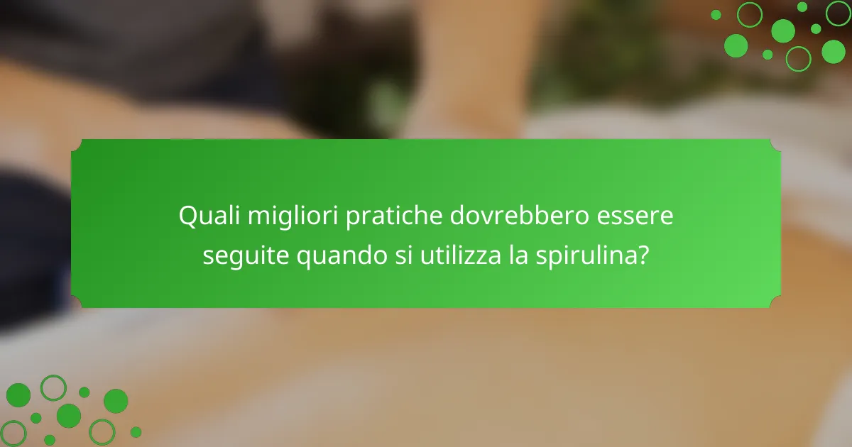 Quali migliori pratiche dovrebbero essere seguite quando si utilizza la spirulina?