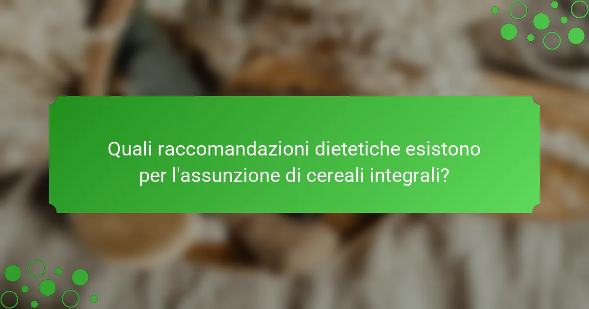 Quali raccomandazioni dietetiche esistono per l'assunzione di cereali integrali?