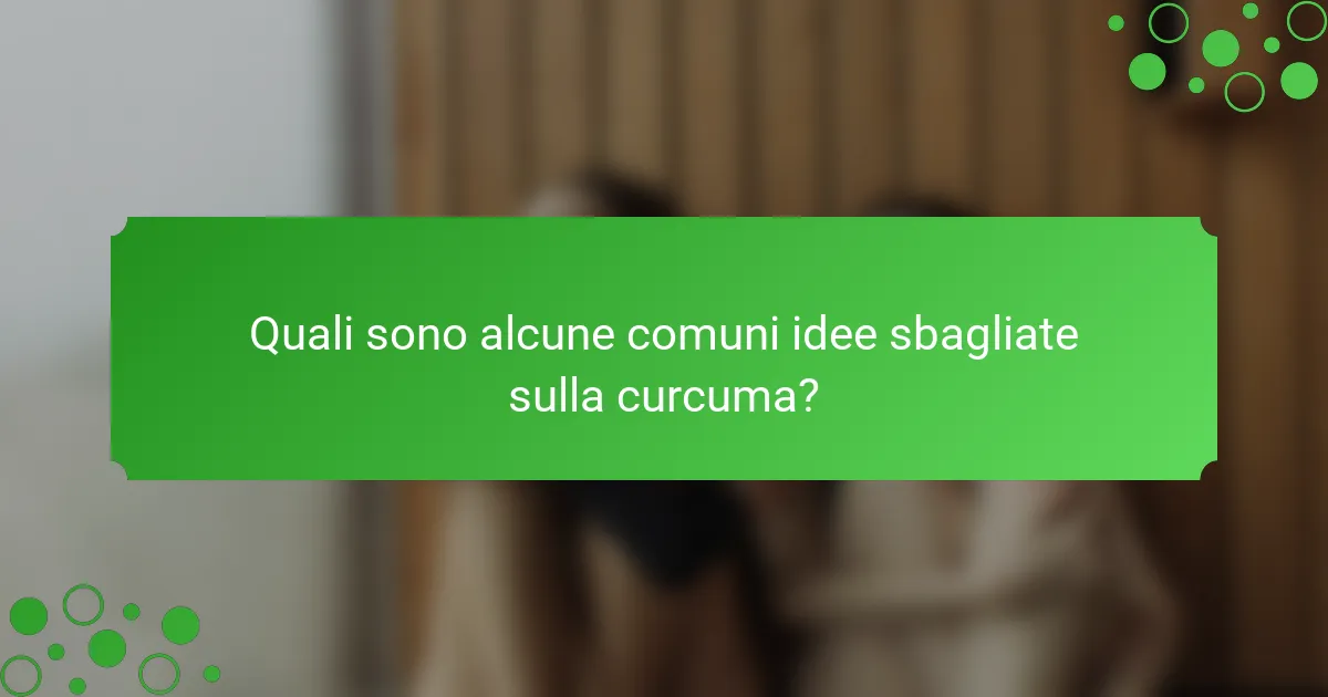 Quali sono alcune comuni idee sbagliate sulla curcuma?
