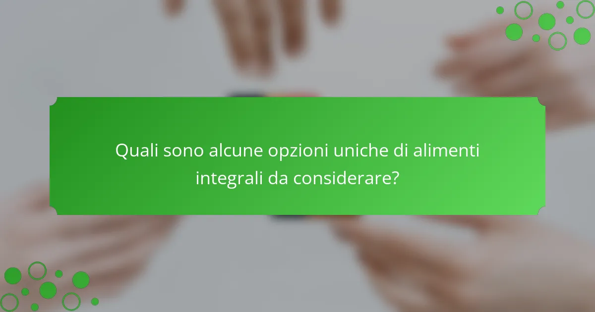 Quali sono alcune opzioni uniche di alimenti integrali da considerare?
