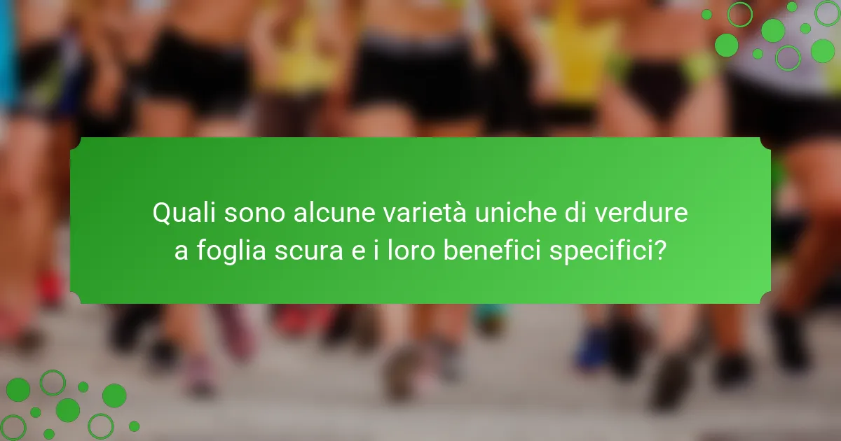 Quali sono alcune varietà uniche di verdure a foglia scura e i loro benefici specifici?