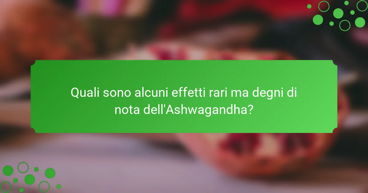 Quali sono alcuni effetti rari ma degni di nota dell'Ashwagandha?