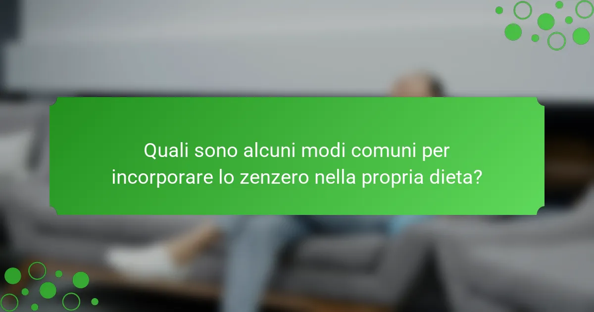 Quali sono alcuni modi comuni per incorporare lo zenzero nella propria dieta?