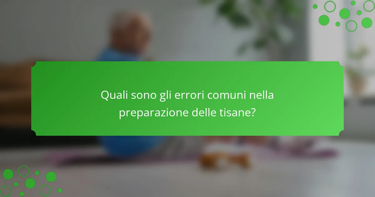 Quali sono gli errori comuni nella preparazione delle tisane?