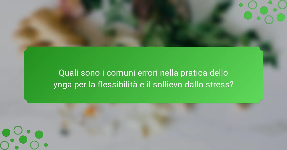 Quali sono i comuni errori nella pratica dello yoga per la flessibilità e il sollievo dallo stress?