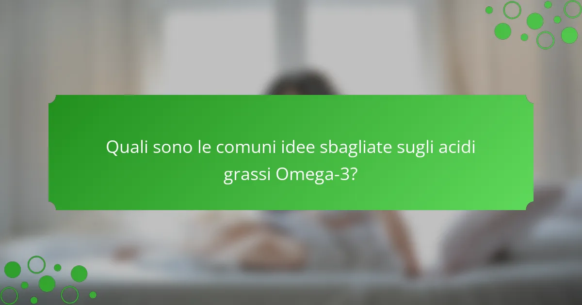 Quali sono le comuni idee sbagliate sugli acidi grassi Omega-3?