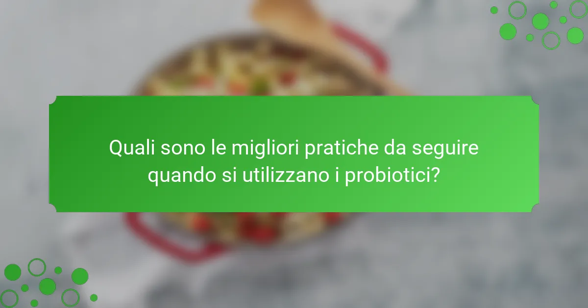 Quali sono le migliori pratiche da seguire quando si utilizzano i probiotici?