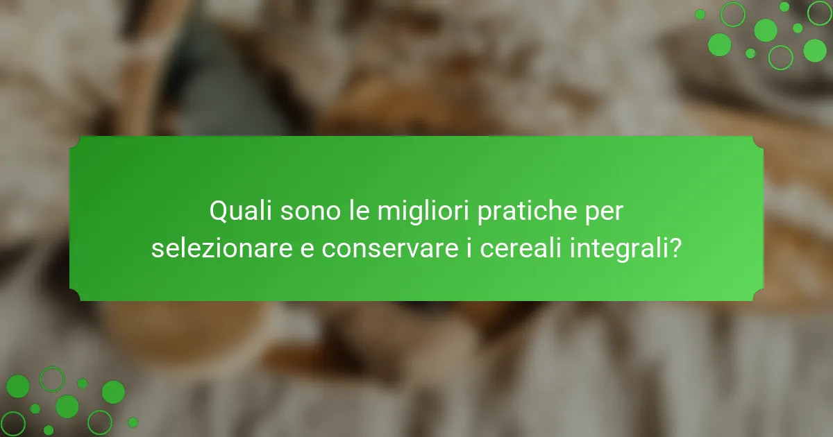 Quali sono le migliori pratiche per selezionare e conservare i cereali integrali?