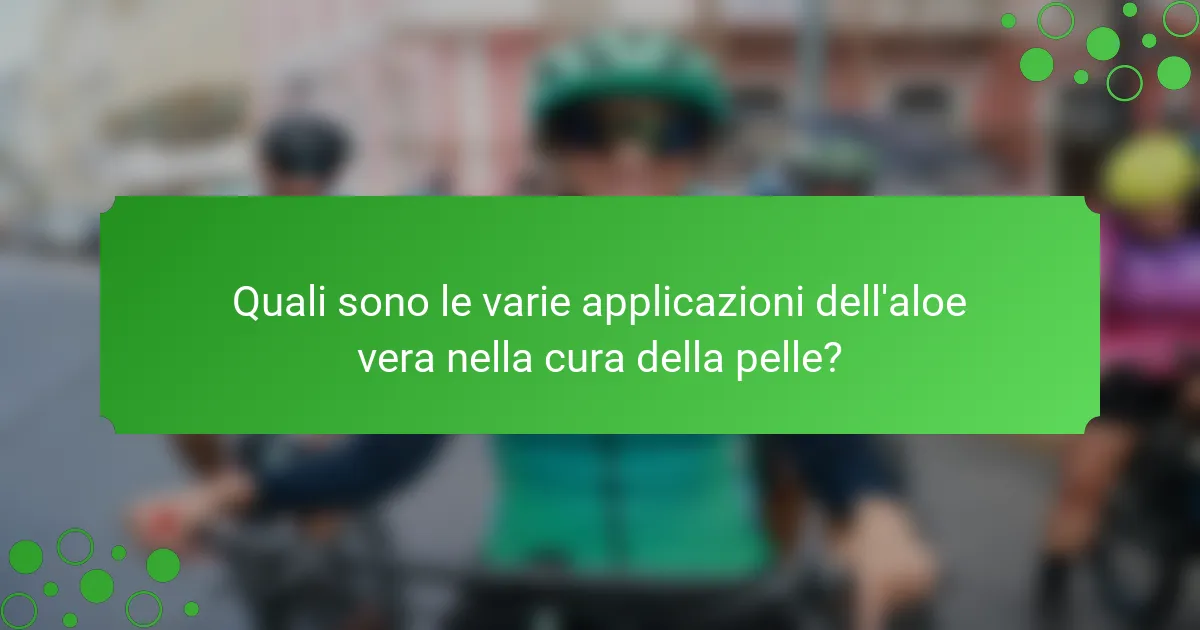 Quali sono le varie applicazioni dell'aloe vera nella cura della pelle?