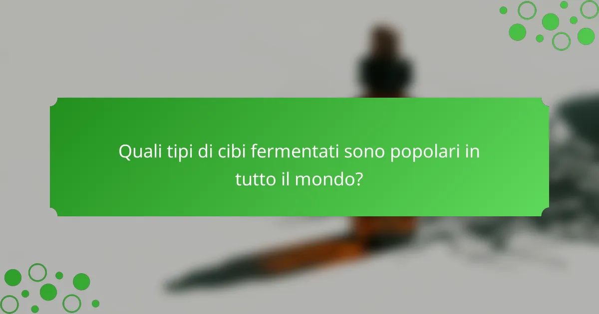 Quali tipi di cibi fermentati sono popolari in tutto il mondo?