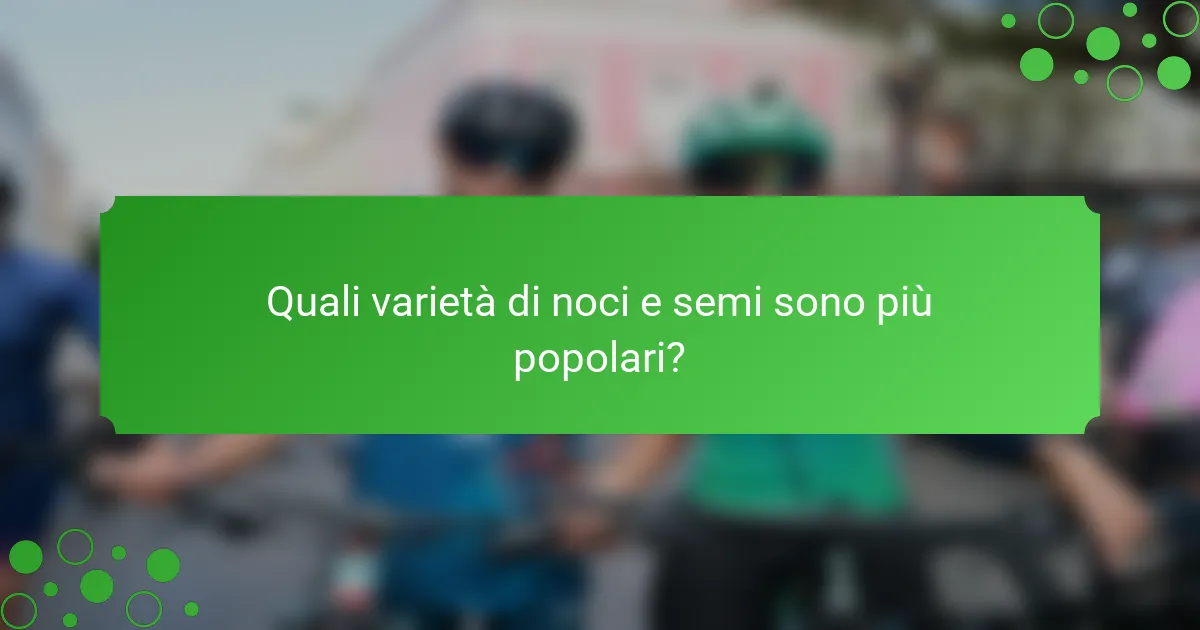 Quali varietà di noci e semi sono più popolari?
